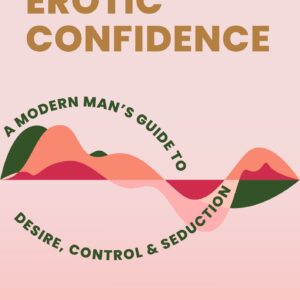 The Art of Erotic Confidence A Modern Man’s Guide to Desire, Control & Seduction